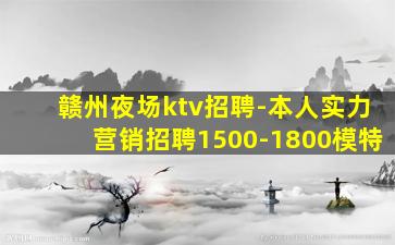 赣州夜场ktv招聘-本人实力营销招聘1500-1800模特
